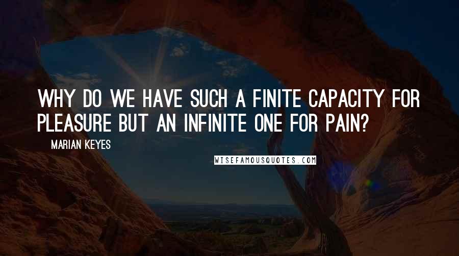 Marian Keyes Quotes: Why do we have such a finite capacity for pleasure but an infinite one for pain?