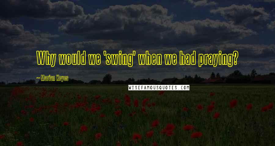 Marian Keyes Quotes: Why would we 'swing' when we had praying?