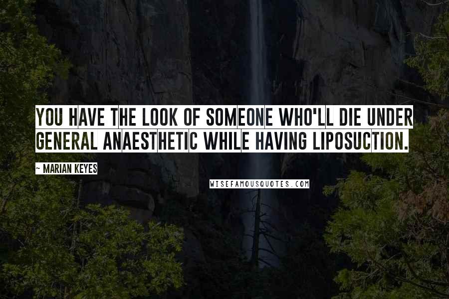 Marian Keyes Quotes: You have the look of someone who'll die under general anaesthetic while having liposuction.