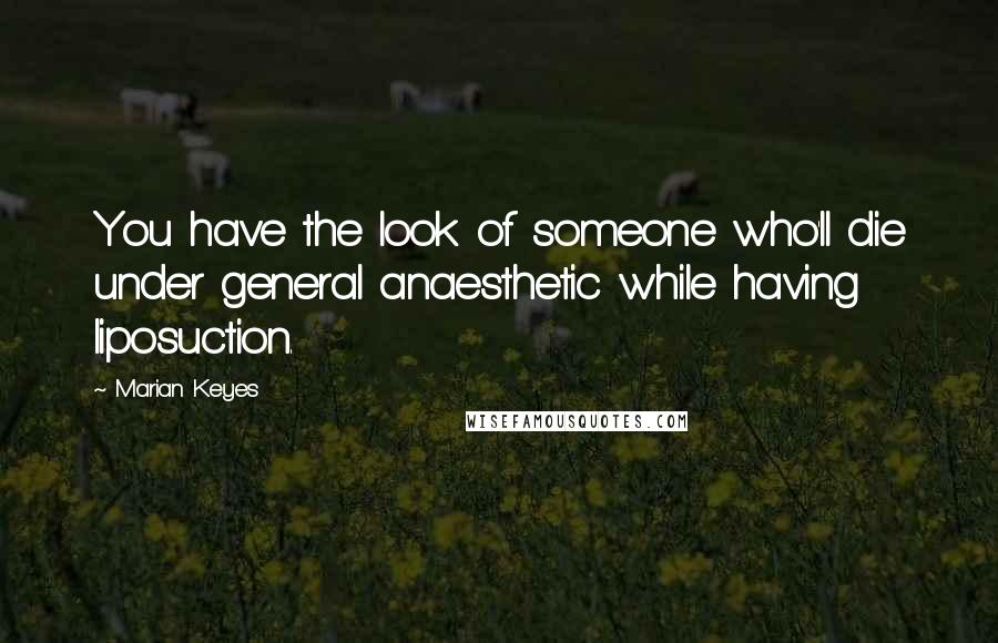 Marian Keyes Quotes: You have the look of someone who'll die under general anaesthetic while having liposuction.