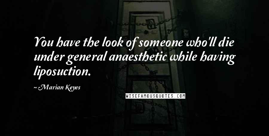 Marian Keyes Quotes: You have the look of someone who'll die under general anaesthetic while having liposuction.