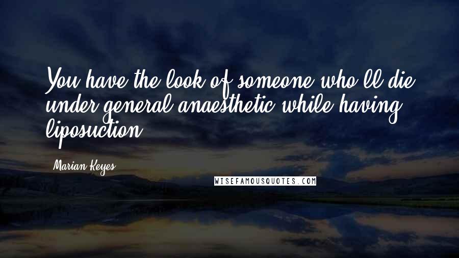 Marian Keyes Quotes: You have the look of someone who'll die under general anaesthetic while having liposuction.