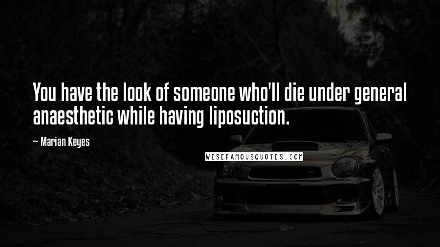 Marian Keyes Quotes: You have the look of someone who'll die under general anaesthetic while having liposuction.