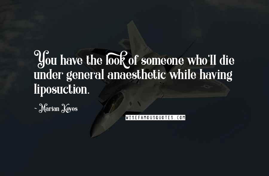 Marian Keyes Quotes: You have the look of someone who'll die under general anaesthetic while having liposuction.