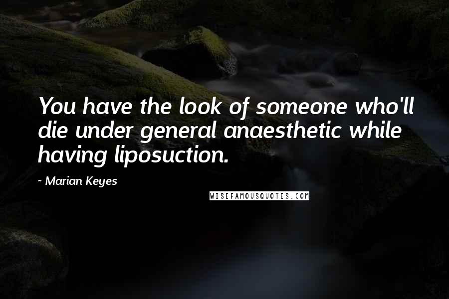 Marian Keyes Quotes: You have the look of someone who'll die under general anaesthetic while having liposuction.