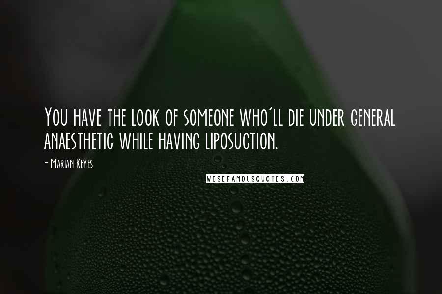 Marian Keyes Quotes: You have the look of someone who'll die under general anaesthetic while having liposuction.