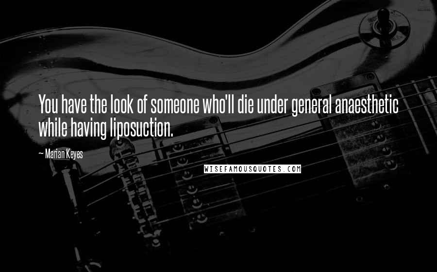 Marian Keyes Quotes: You have the look of someone who'll die under general anaesthetic while having liposuction.