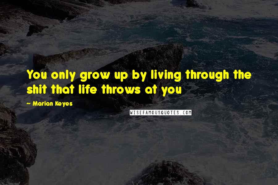 Marian Keyes Quotes: You only grow up by living through the shit that life throws at you