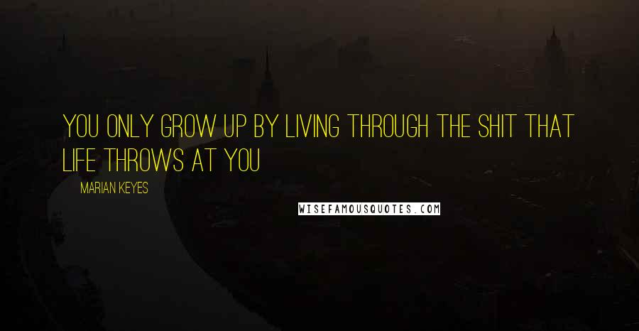 Marian Keyes Quotes: You only grow up by living through the shit that life throws at you