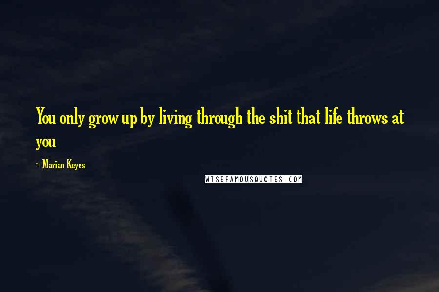 Marian Keyes Quotes: You only grow up by living through the shit that life throws at you