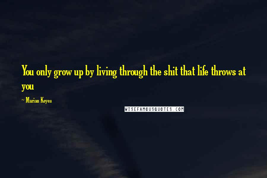 Marian Keyes Quotes: You only grow up by living through the shit that life throws at you