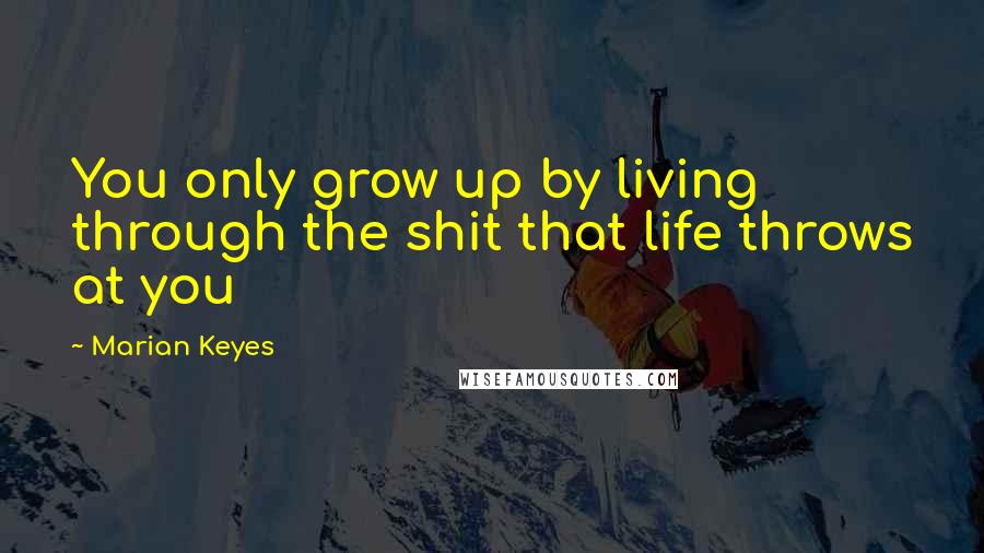 Marian Keyes Quotes: You only grow up by living through the shit that life throws at you