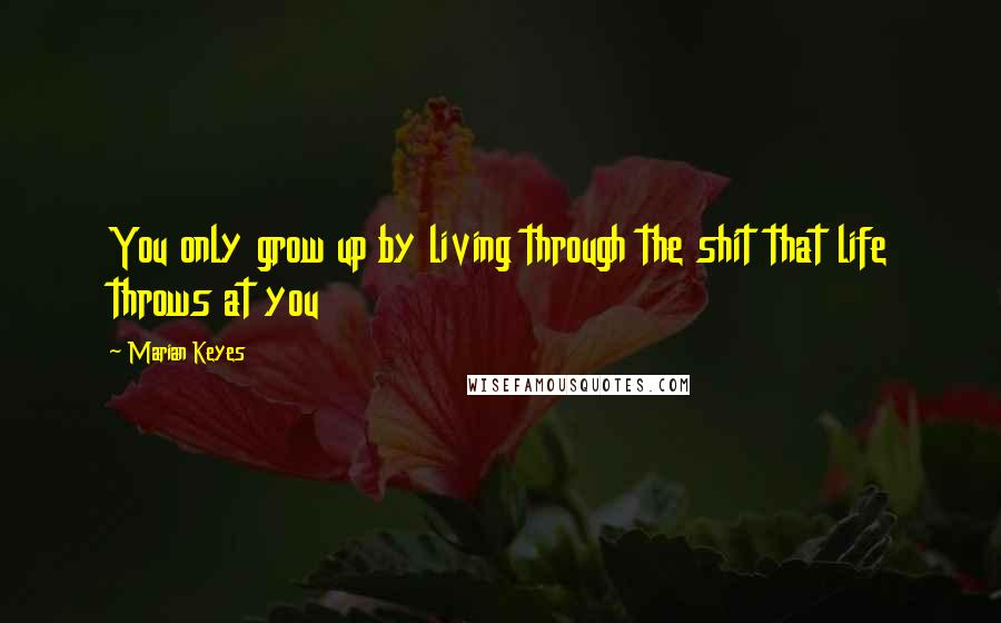 Marian Keyes Quotes: You only grow up by living through the shit that life throws at you