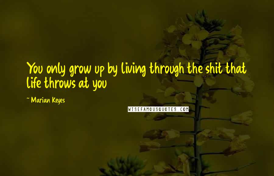 Marian Keyes Quotes: You only grow up by living through the shit that life throws at you