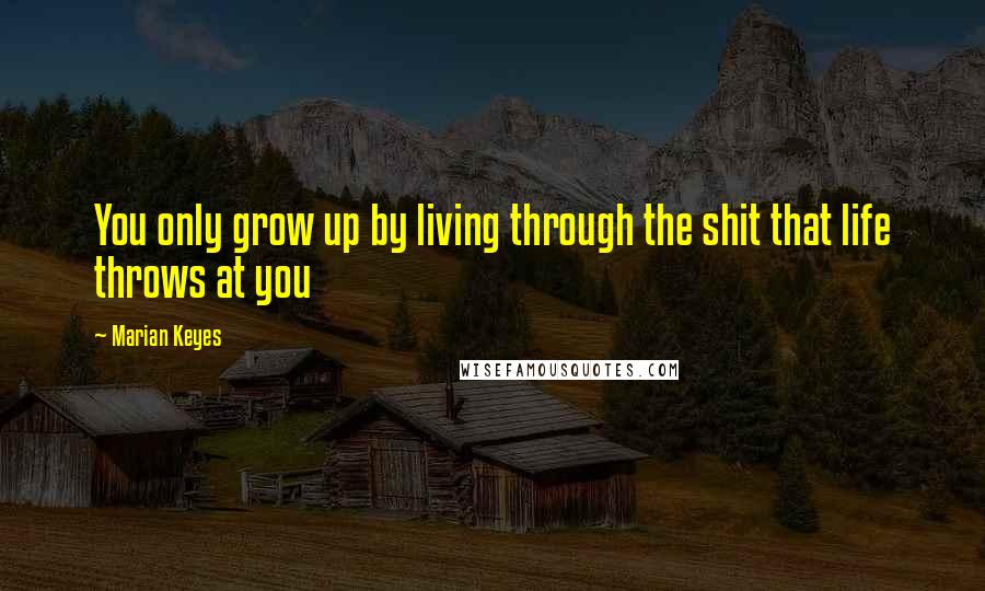 Marian Keyes Quotes: You only grow up by living through the shit that life throws at you