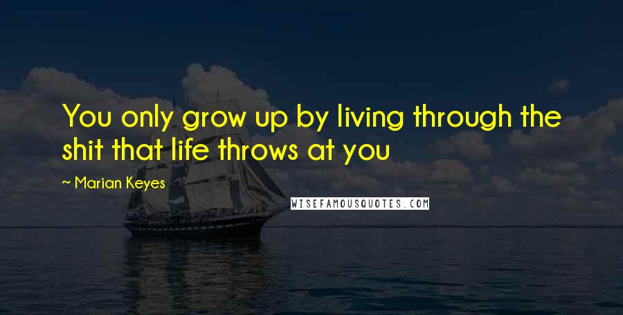 Marian Keyes Quotes: You only grow up by living through the shit that life throws at you