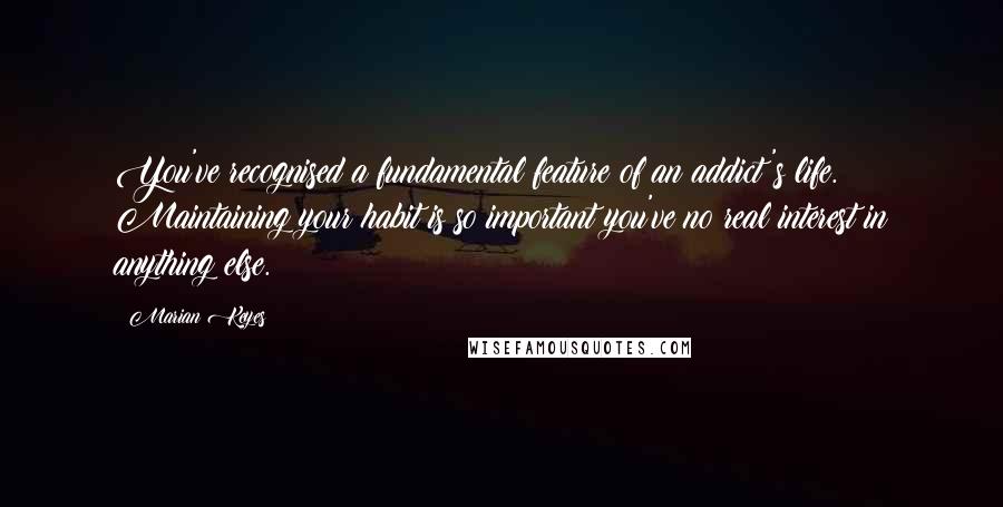 Marian Keyes Quotes: You've recognised a fundamental feature of an addict's life. Maintaining your habit is so important you've no real interest in anything else.