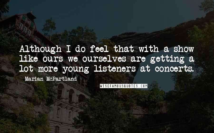 Marian McPartland Quotes: Although I do feel that with a show like ours we ourselves are getting a lot more young listeners at concerts.