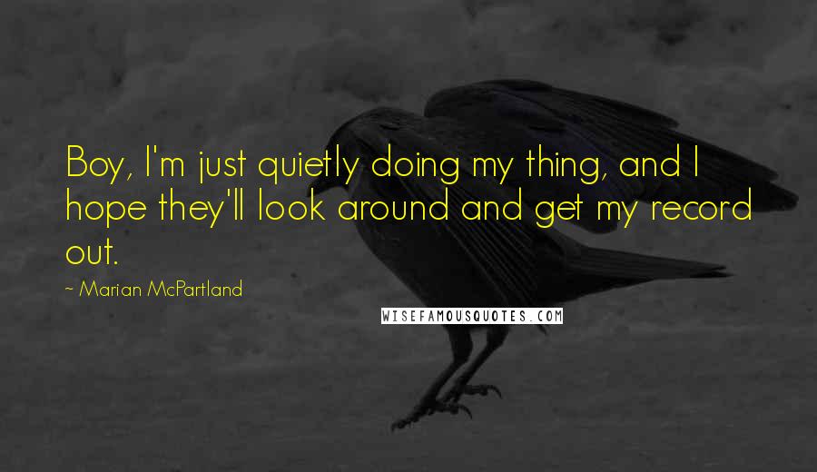Marian McPartland Quotes: Boy, I'm just quietly doing my thing, and I hope they'll look around and get my record out.