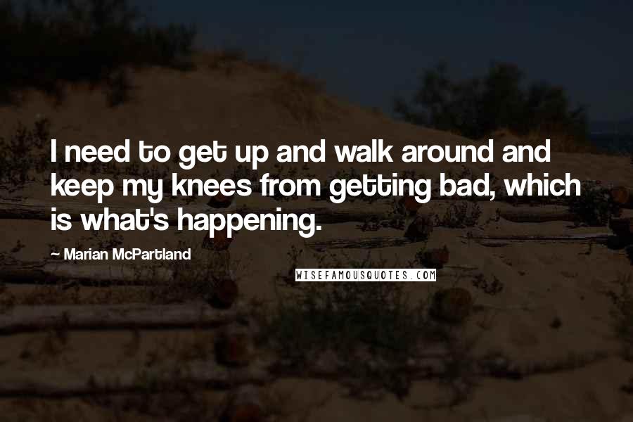 Marian McPartland Quotes: I need to get up and walk around and keep my knees from getting bad, which is what's happening.