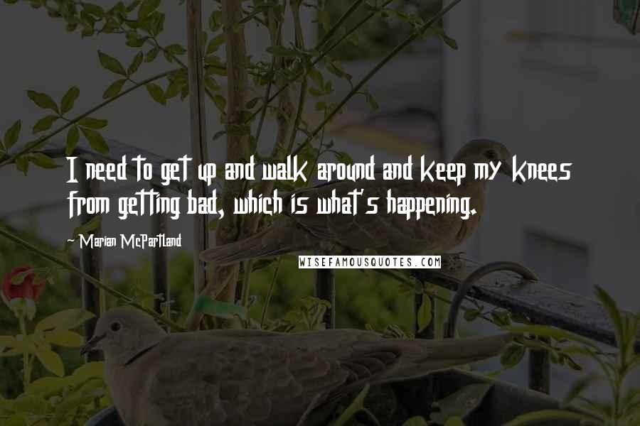 Marian McPartland Quotes: I need to get up and walk around and keep my knees from getting bad, which is what's happening.