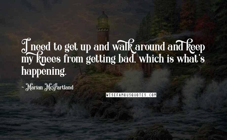 Marian McPartland Quotes: I need to get up and walk around and keep my knees from getting bad, which is what's happening.