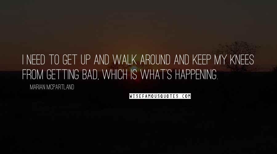 Marian McPartland Quotes: I need to get up and walk around and keep my knees from getting bad, which is what's happening.