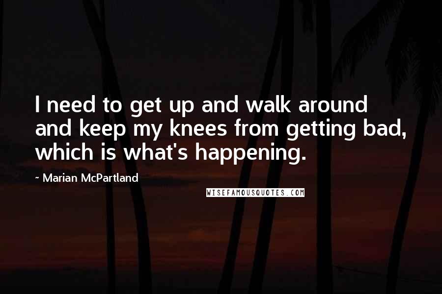 Marian McPartland Quotes: I need to get up and walk around and keep my knees from getting bad, which is what's happening.