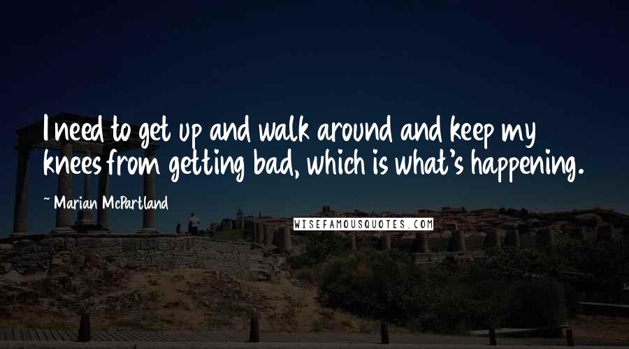 Marian McPartland Quotes: I need to get up and walk around and keep my knees from getting bad, which is what's happening.