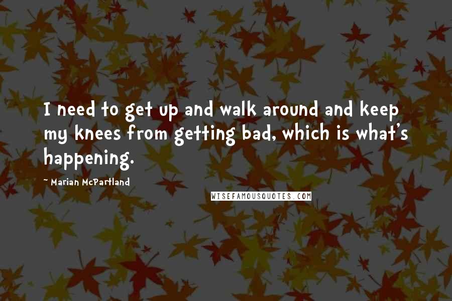 Marian McPartland Quotes: I need to get up and walk around and keep my knees from getting bad, which is what's happening.