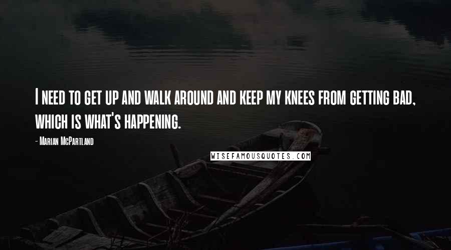 Marian McPartland Quotes: I need to get up and walk around and keep my knees from getting bad, which is what's happening.