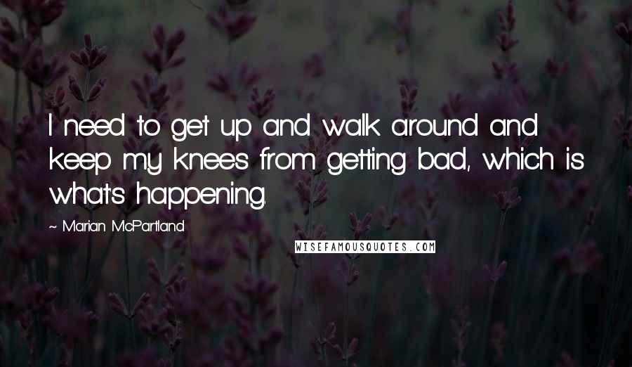 Marian McPartland Quotes: I need to get up and walk around and keep my knees from getting bad, which is what's happening.