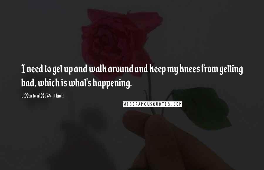 Marian McPartland Quotes: I need to get up and walk around and keep my knees from getting bad, which is what's happening.