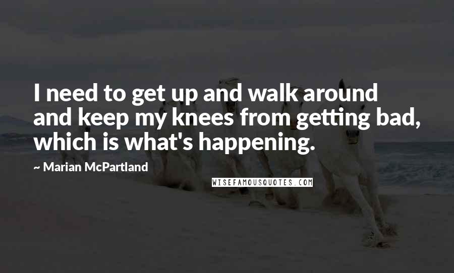 Marian McPartland Quotes: I need to get up and walk around and keep my knees from getting bad, which is what's happening.