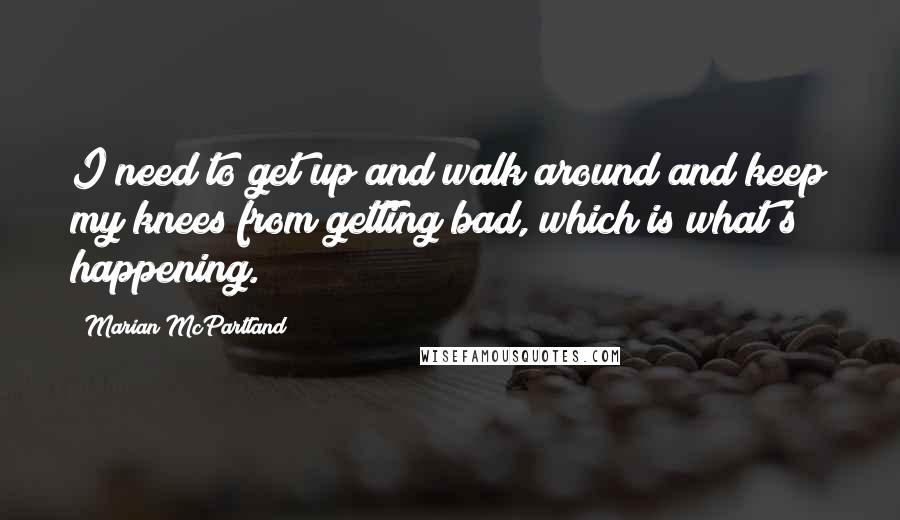 Marian McPartland Quotes: I need to get up and walk around and keep my knees from getting bad, which is what's happening.