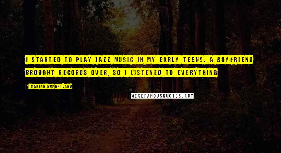 Marian McPartland Quotes: I started to play Jazz music in my early teens. A boyfriend brought records over, so I listened to everything