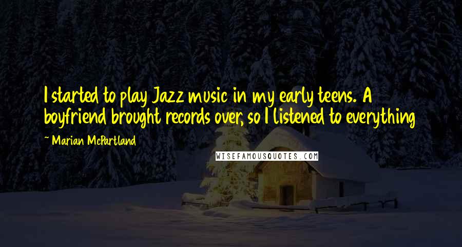 Marian McPartland Quotes: I started to play Jazz music in my early teens. A boyfriend brought records over, so I listened to everything