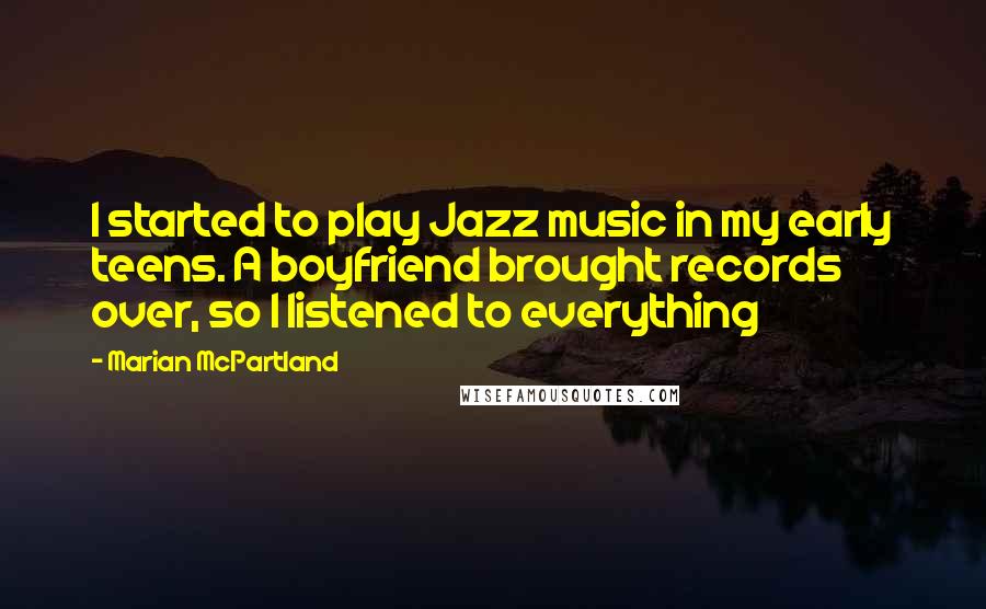 Marian McPartland Quotes: I started to play Jazz music in my early teens. A boyfriend brought records over, so I listened to everything