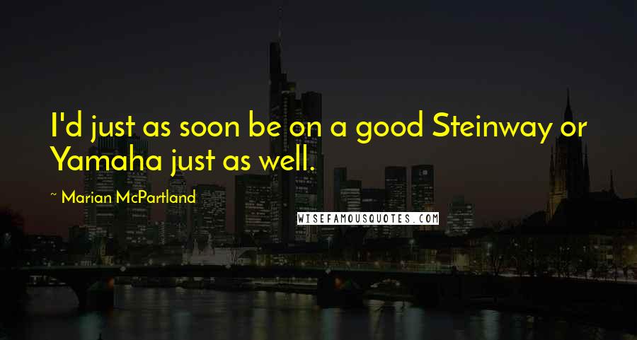 Marian McPartland Quotes: I'd just as soon be on a good Steinway or Yamaha just as well.