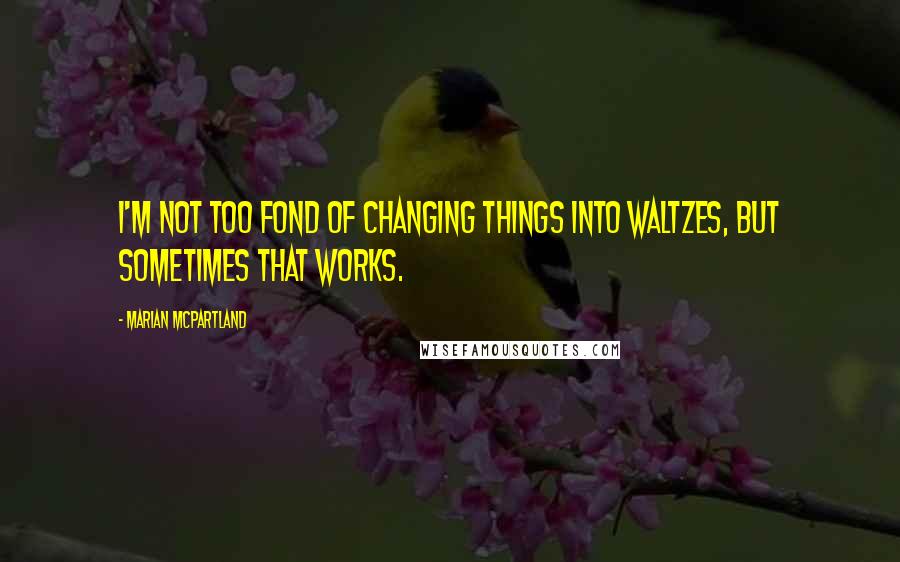 Marian McPartland Quotes: I'm not too fond of changing things into waltzes, but sometimes that works.