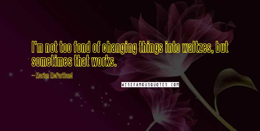 Marian McPartland Quotes: I'm not too fond of changing things into waltzes, but sometimes that works.