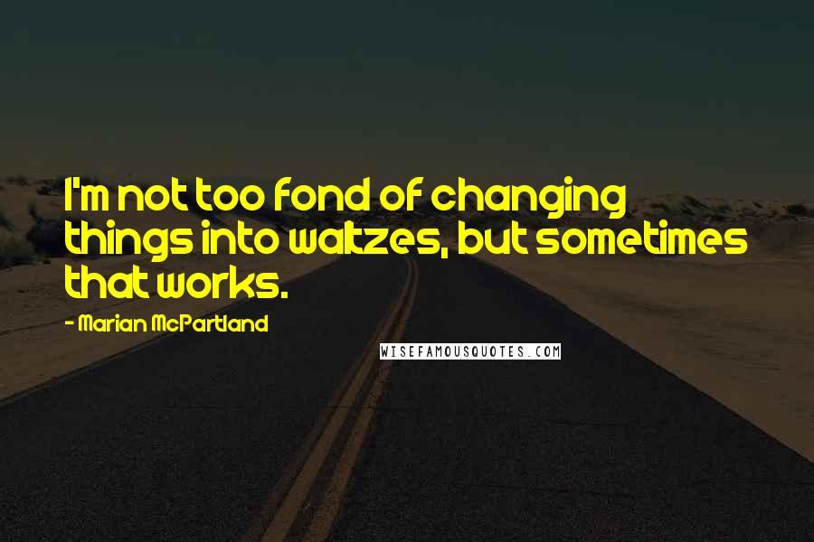 Marian McPartland Quotes: I'm not too fond of changing things into waltzes, but sometimes that works.