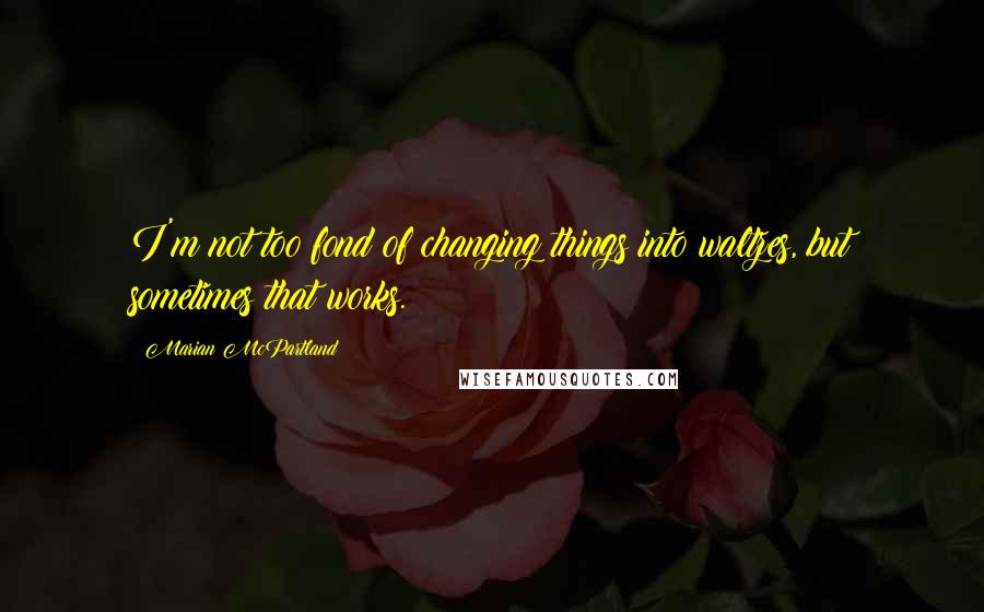 Marian McPartland Quotes: I'm not too fond of changing things into waltzes, but sometimes that works.