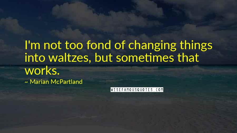 Marian McPartland Quotes: I'm not too fond of changing things into waltzes, but sometimes that works.