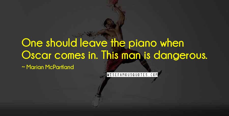 Marian McPartland Quotes: One should leave the piano when Oscar comes in. This man is dangerous.