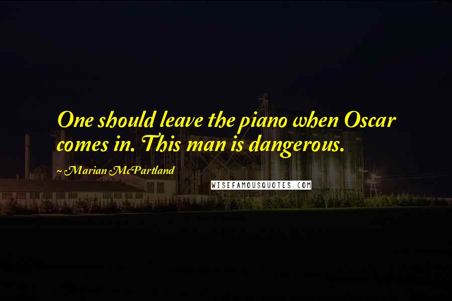 Marian McPartland Quotes: One should leave the piano when Oscar comes in. This man is dangerous.