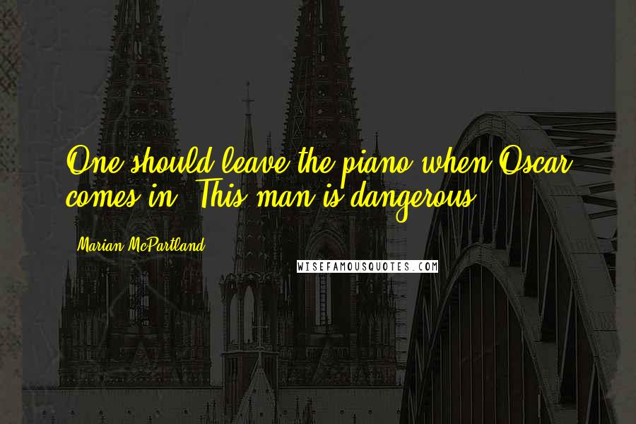 Marian McPartland Quotes: One should leave the piano when Oscar comes in. This man is dangerous.