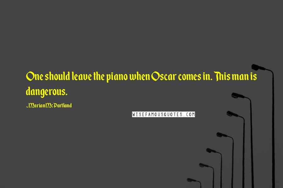 Marian McPartland Quotes: One should leave the piano when Oscar comes in. This man is dangerous.