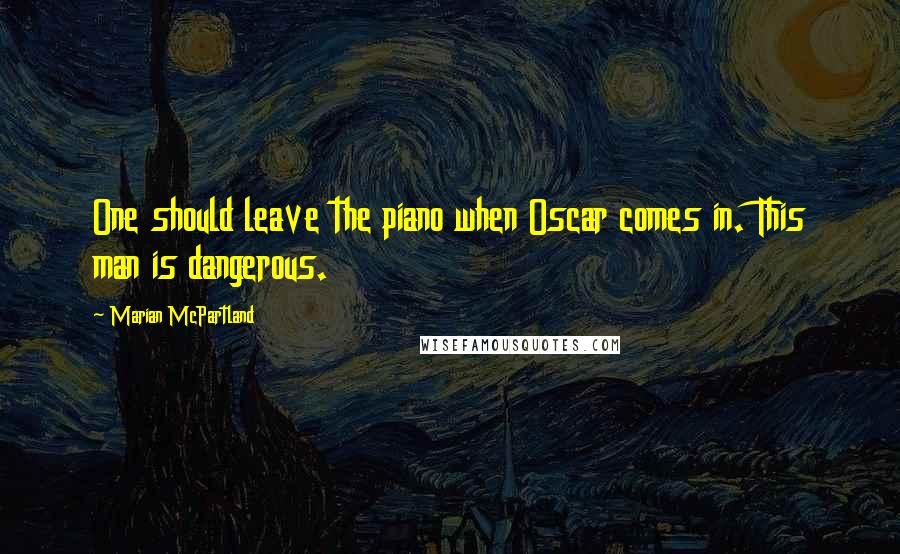 Marian McPartland Quotes: One should leave the piano when Oscar comes in. This man is dangerous.