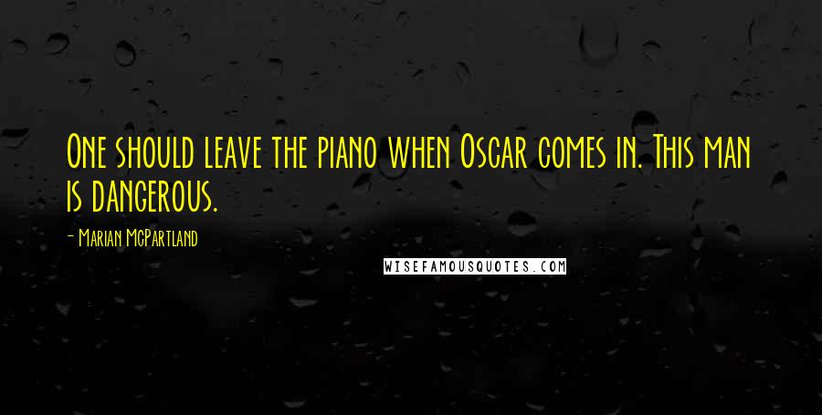 Marian McPartland Quotes: One should leave the piano when Oscar comes in. This man is dangerous.